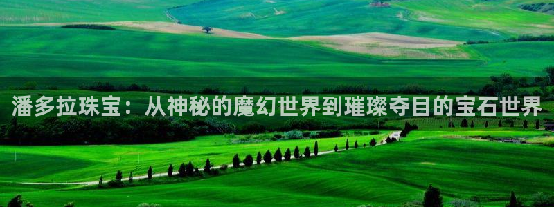 新宝5手机登陆：潘多拉珠宝：从神秘的魔幻世界到璀璨夺目的宝石世界