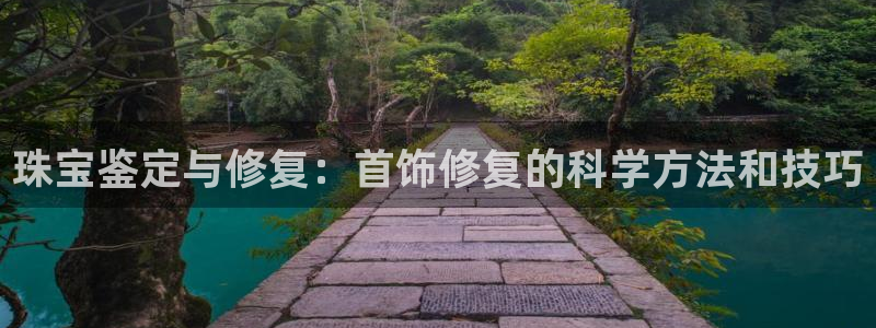 新宝5的网址：珠宝鉴定与修复：首饰修复的科学方法和技巧