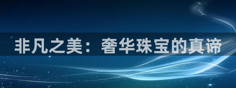新宝5登陆地址：非凡之美：奢华珠宝的真谛