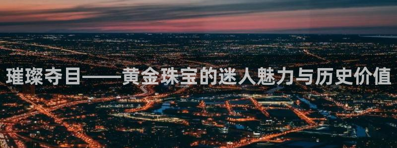 新宝5蒋74OOO5：璀璨夺目——黄金珠宝的迷人魅力与历史价值