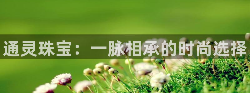 新宝5-：通灵珠宝：一脉相承的时尚选择