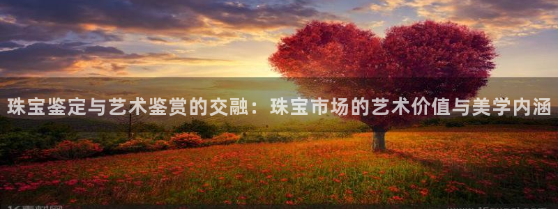 新宝5怎么下载到桌面：珠宝鉴定与艺术鉴赏的交融：珠宝市场的艺术价值与美学内涵