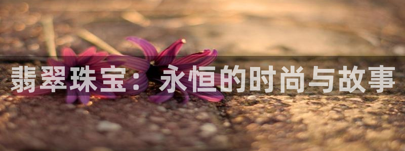 新宝5测速登录：翡翠珠宝：永恒的时尚与故事