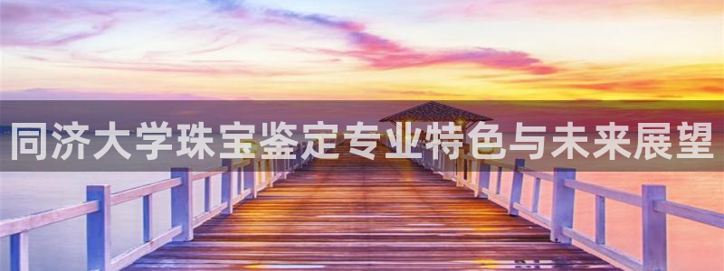 新宝5黑彩：同济大学珠宝鉴定专业特色与未来展望