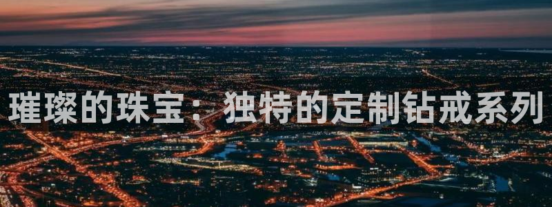 新宝5 代理：璀璨的珠宝：独特的定制钻戒系列