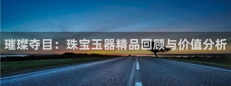 新宝5如何注册登录：璀璨夺目：珠宝玉器精品回顾与价值分析