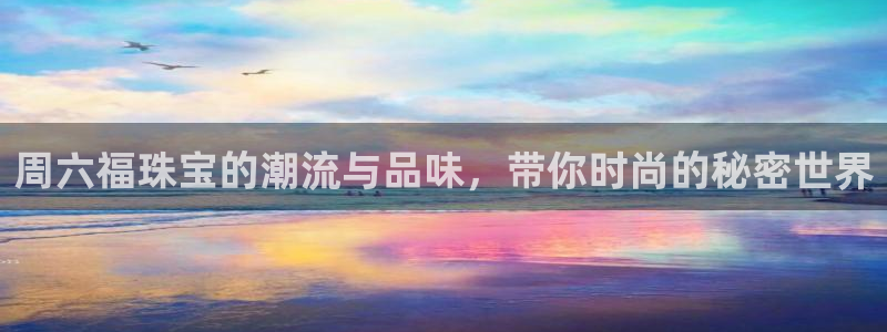 新宝5浗维33 300：周六福珠宝的潮流与品味，带你时尚的秘密世界