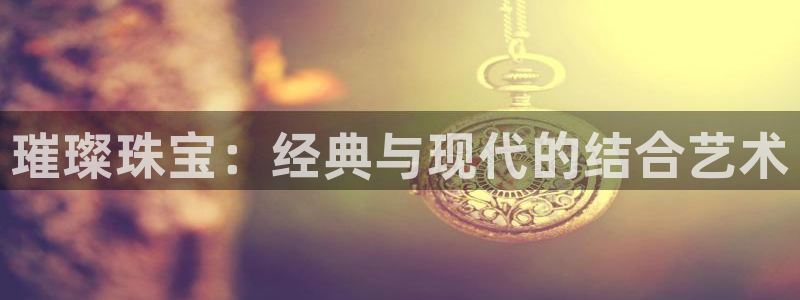 新宝5地址：璀璨珠宝：经典与现代的结合艺术