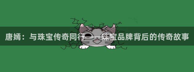 新宝5为啥开：唐嫣：与珠宝传奇同行——珠宝品牌背后的传奇故事