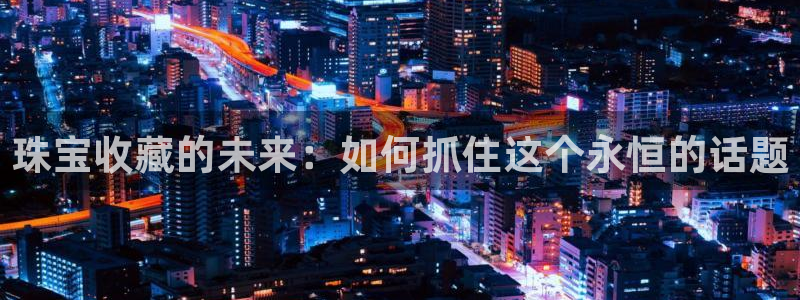 新宝5电脑：珠宝收藏的未来：如何抓住这个永恒的话题