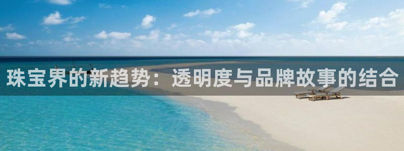 新宝5登录测速中心：珠宝界的新趋势：透明度与品牌故事的结合