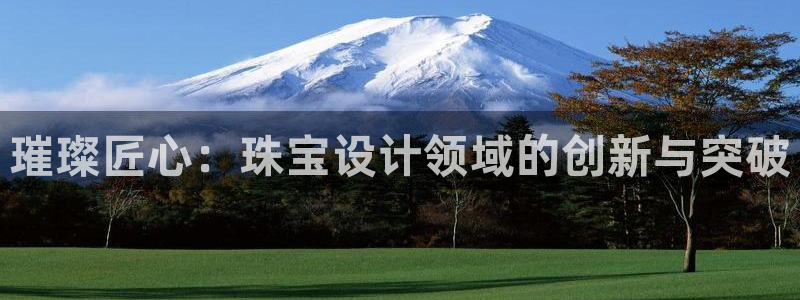 新宝5娱乐：璀璨匠心：珠宝设计领域的创新与突破