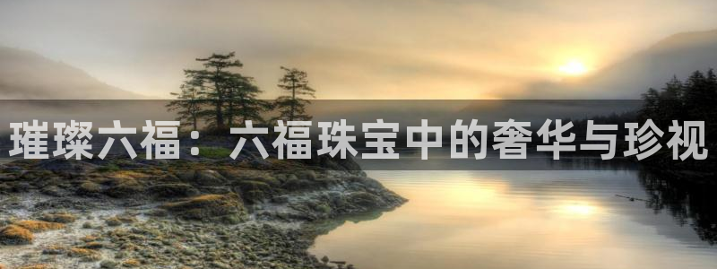 新宝5下载app：璀璨六福：六福珠宝中的奢华与珍视