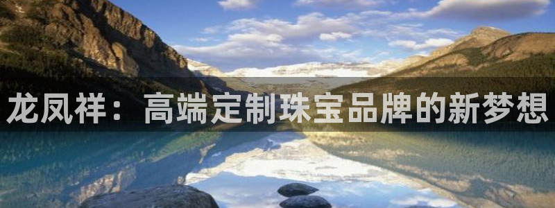 新宝5娱乐学：龙凤祥：高端定制珠宝品牌的新梦想