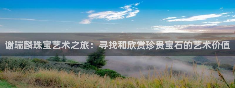 新宝5娱乐没：谢瑞麟珠宝艺术之旅：寻找和欣赏珍贵宝石的艺术价值