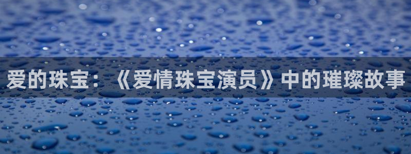 新宝5手机版登录：爱的珠宝：《爱情珠宝演员》中的璀璨故事