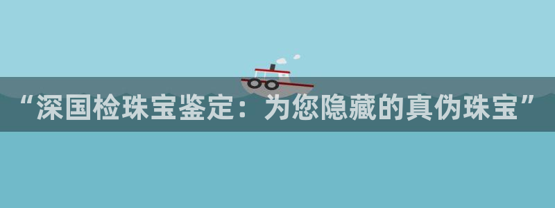 新宝注5册：“深国检珠宝鉴定：为您隐藏的真伪珠宝”