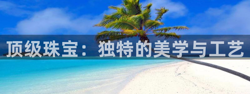 新宝5软件下载：顶级珠宝：独特的美学与工艺