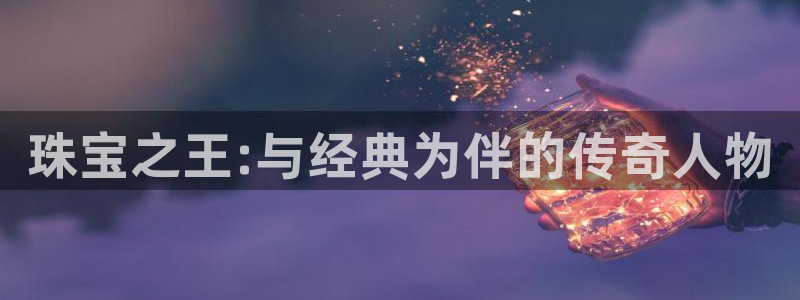 新宝5黑：珠宝之王:与经典为伴的传奇人物