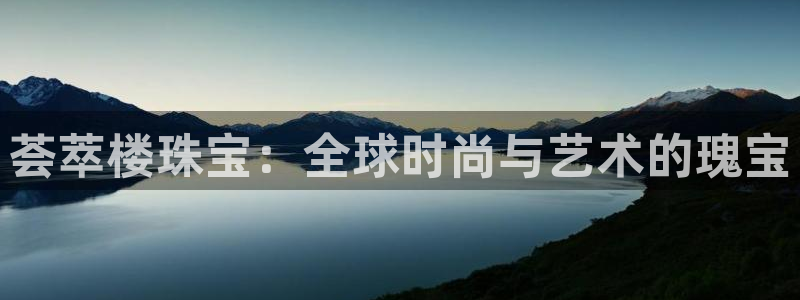 新宝5娱乐学：荟萃楼珠宝：全球时尚与艺术的瑰宝