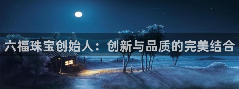 新宝5下载网址：六福珠宝创始人：创新与品质的完美结合