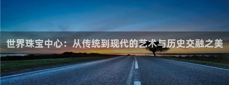 新宝5褚32OO59：世界珠宝中心：从传统到现代的艺术与历史交融之美