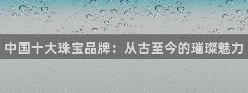 新宝5登录平台：中国十大珠宝品牌：从古至今的璀璨魅力