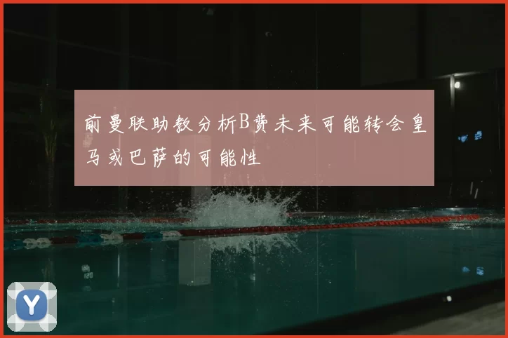 前曼联助教分析B费未来可能转会皇马或巴萨的可能性