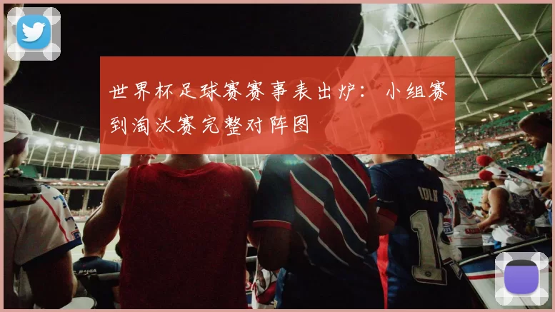 世界杯足球赛赛事表出炉：小组赛到淘汰赛完整对阵图