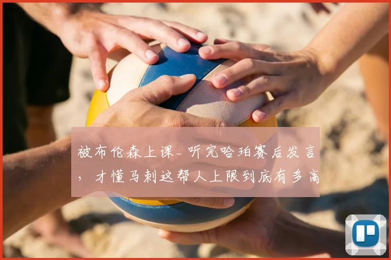 被布伦森上课_ 听完哈珀赛后发言,才懂马刺这帮人上限到底有多高
