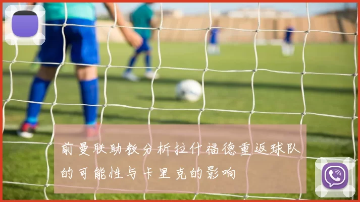 前曼联助教分析拉什福德重返球队的可能性与卡里克的影响
