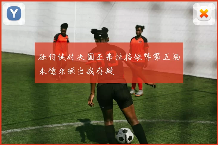 独行侠对决国王弗拉格缺阵第五场米德尔顿出战存疑