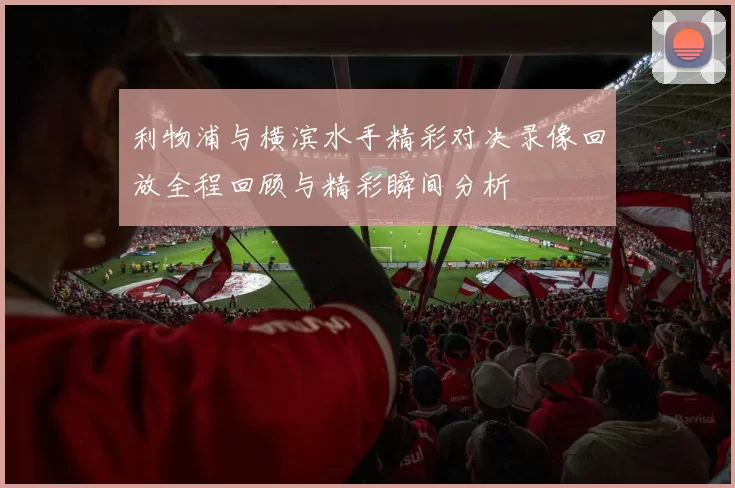 利物浦与横滨水手精彩对决录像回放全程回顾与精彩瞬间分析