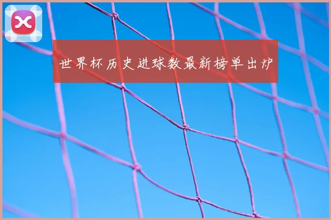 世界杯历史进球数最新榜单出炉