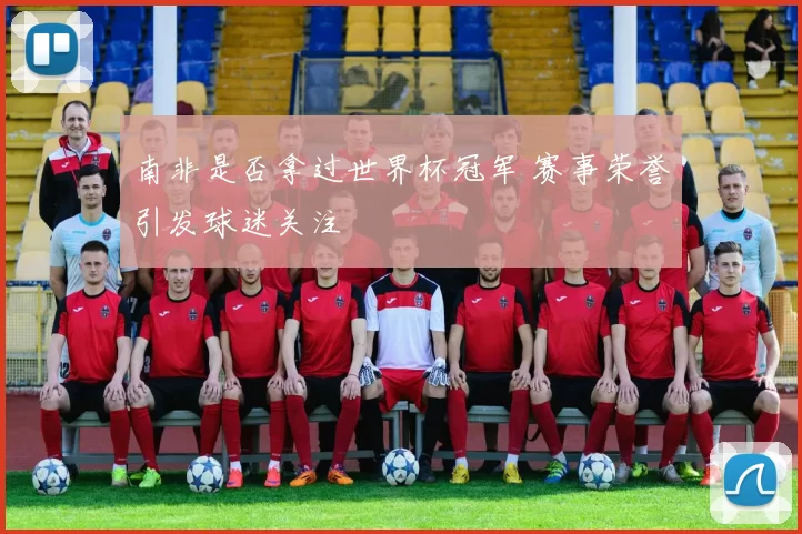南非是否拿过世界杯冠军 赛事荣誉引发球迷关注