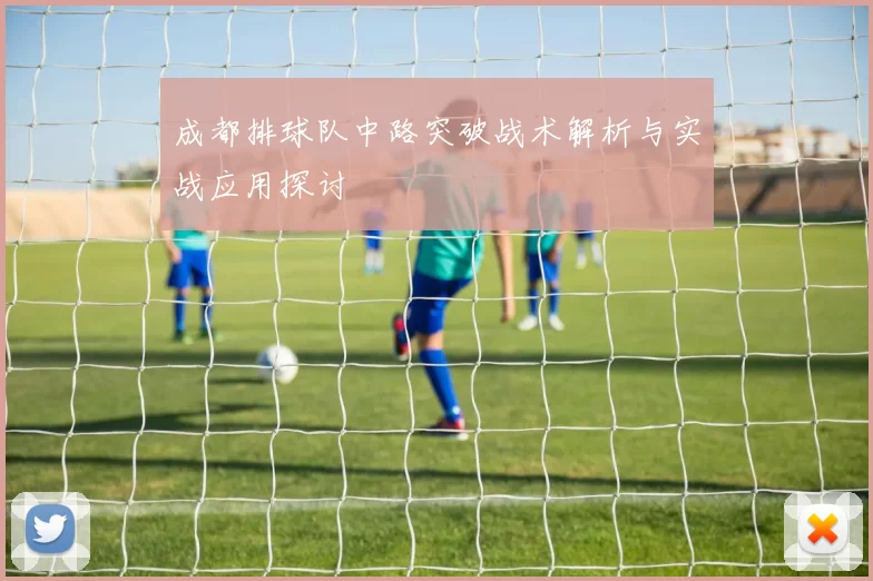 成都排球队中路突破战术解析与实战应用探讨