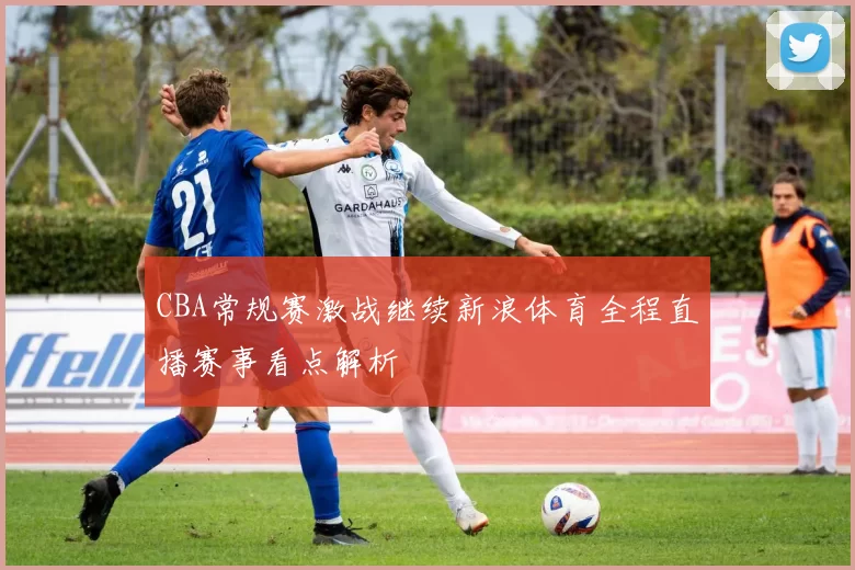 CBA常规赛激战继续新浪体育全程直播赛事看点解析