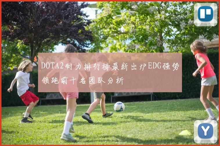 DOTA2耐力排行榜最新出炉EDG强势领跑前十名团队分析