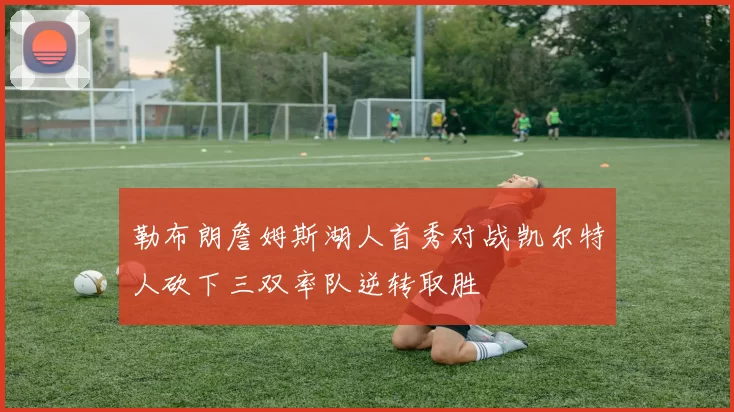 勒布朗詹姆斯湖人首秀对战凯尔特人砍下三双率队逆转取胜