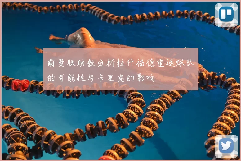 前曼联助教分析拉什福德重返球队的可能性与卡里克的影响