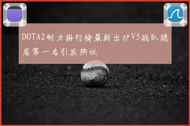 DOTA2耐力排行榜最新出炉V5战队稳居第一名引发热议
