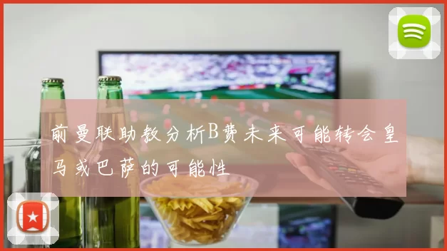 前曼联助教分析B费未来可能转会皇马或巴萨的可能性