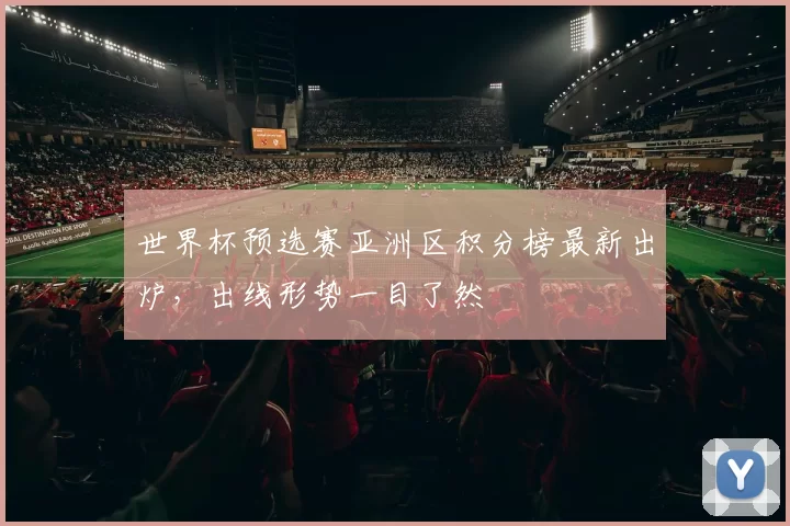 世界杯预选赛亚洲区积分榜最新出炉,出线形势一目了然