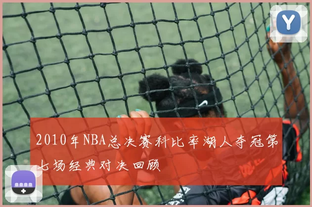 2010年NBA总决赛科比率湖人夺冠第七场经典对决回顾
