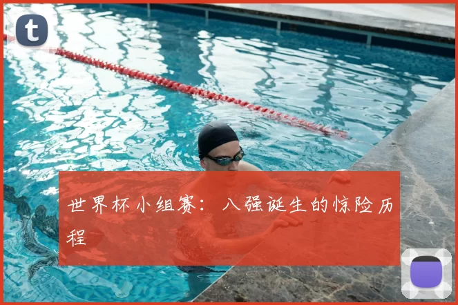 世界杯小组赛:八强诞生的惊险历程