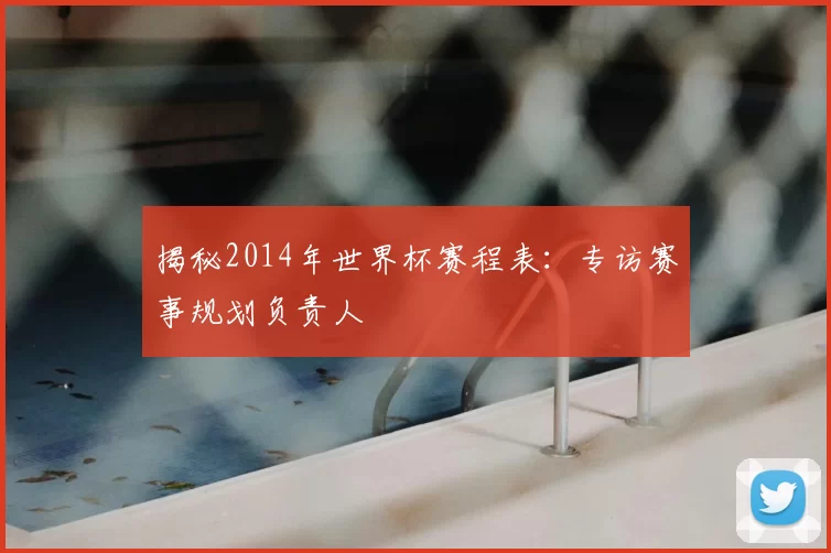 揭秘2014年世界杯赛程表：专访赛事规划负责人
