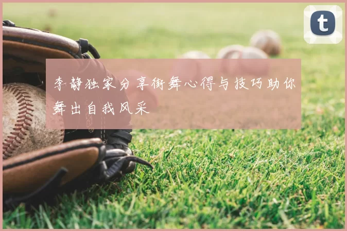 李静独家分享街舞心得与技巧助你舞出自我风采