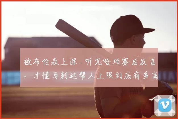 被布伦森上课_ 听完哈珀赛后发言，才懂马刺这帮人上限到底有多高