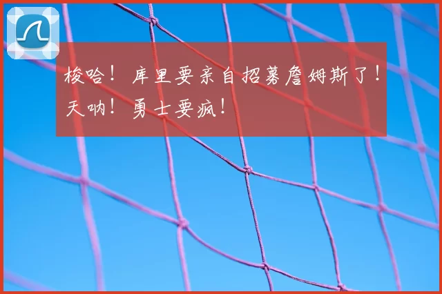 梭哈！库里要亲自招募詹姆斯了！天呐！勇士要疯！