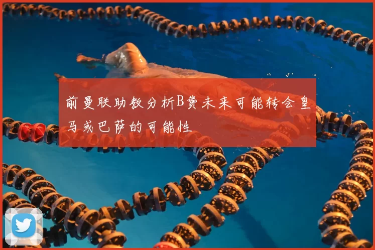 前曼联助教分析B费未来可能转会皇马或巴萨的可能性